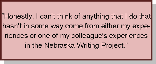 “Honestly, I can’t think of anything that I do that hasn’t in some way come from either my experiences or one of my colleague’s experiences in the Nebraska Writing Project.”