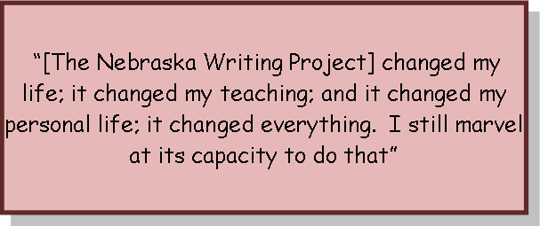 “[The Nebraska Writing Project] changed my life; it changed my teaching; and it changed my personal life; it changed everything. I still marvel at its capacity to do that”